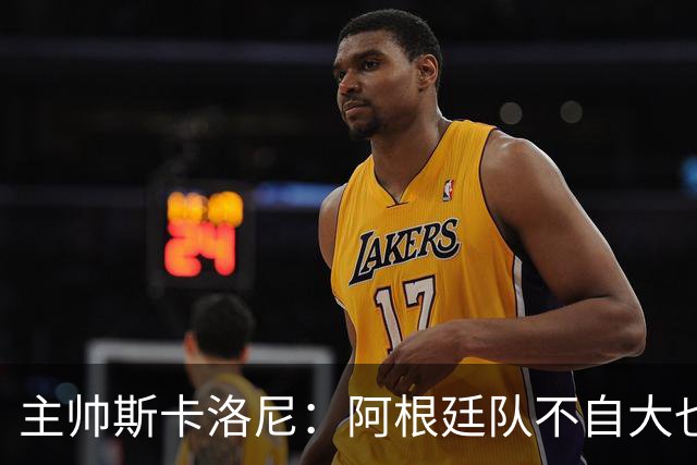 主帅斯卡洛尼：阿根廷队不自大也不自卑