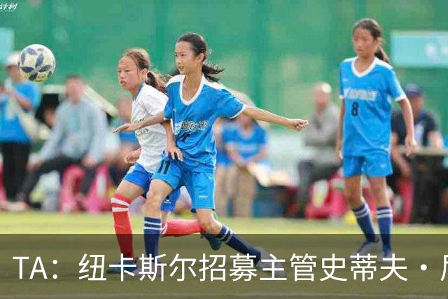 TA：纽卡斯尔招募主管史蒂夫·尼克森即将离开俱乐部